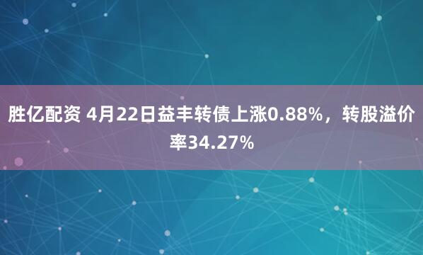 胜亿配资 4月22日益丰转债上涨0.88%，转股溢价率34.27%