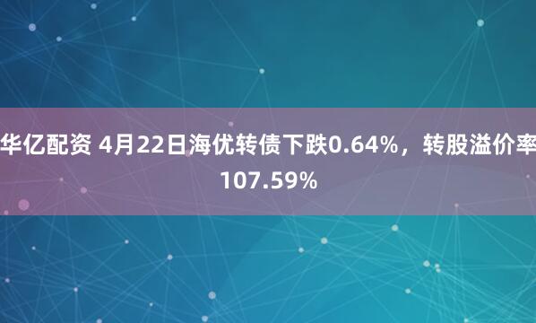 华亿配资 4月22日海优转债下跌0.64%，转股溢价率107.59%