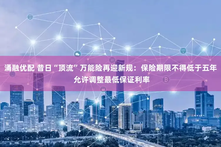 涌融优配 昔日“顶流”万能险再迎新规：保险期限不得低于五年 允许调整最低保证利率