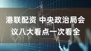港联配资 中央政治局会议八大看点一次看全