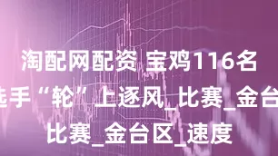 淘配网配资 宝鸡116名青少年选手“轮”上逐风_比赛_金台区_速度