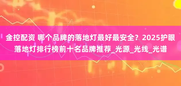 金控配资 哪个品牌的落地灯最好最安全？2025护眼落地灯排行榜前十名品牌推荐_光源_光线_光谱