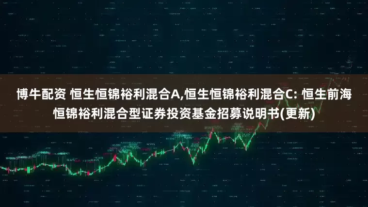 博牛配资 恒生恒锦裕利混合A,恒生恒锦裕利混合C: 恒生前海恒锦裕利混合型证券投资基金招募说明书(更新)