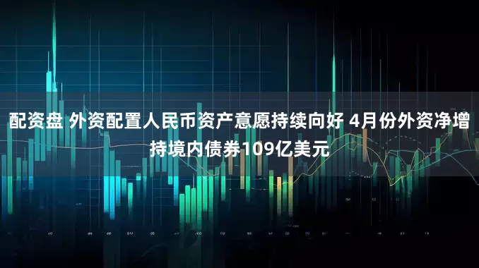 配资盘 外资配置人民币资产意愿持续向好 4月份外资净增持境内债券109亿美元