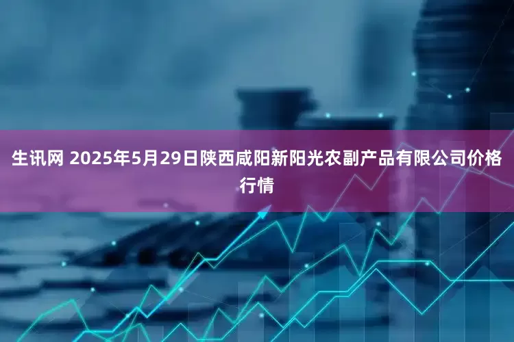 生讯网 2025年5月29日陕西咸阳新阳光农副产品有限公司价格行情