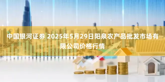 中国银河证券 2025年5月29日阳泉农产品批发市场有限公司价格行情