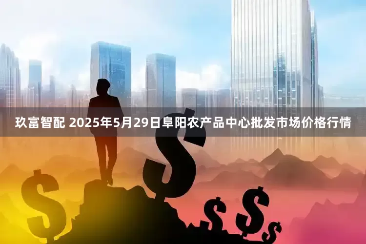 玖富智配 2025年5月29日阜阳农产品中心批发市场价格行情