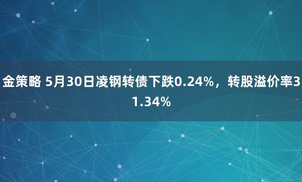 金策略 5月30日凌钢转债下跌0.24%，转股溢价率31.34%