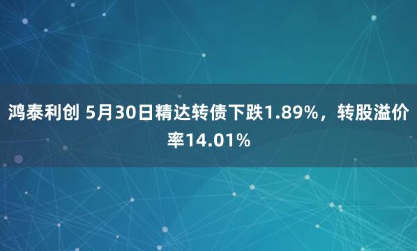 鸿泰利创 5月30日精达转债下跌1.89%，转股溢价率14.01%