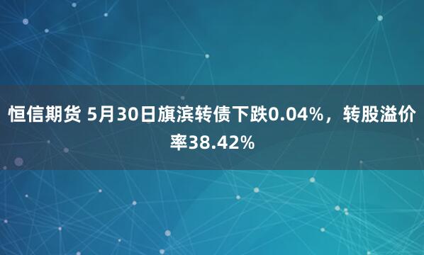 恒信期货 5月30日旗滨转债下跌0.04%，转股溢价率38.42%