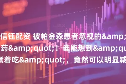 信钰配资 被帕金森患者忽视的"果中良药"！谁能想到"苹果煮着吃"，竟然可以明显减轻震颤！_食用_物质_神经系统