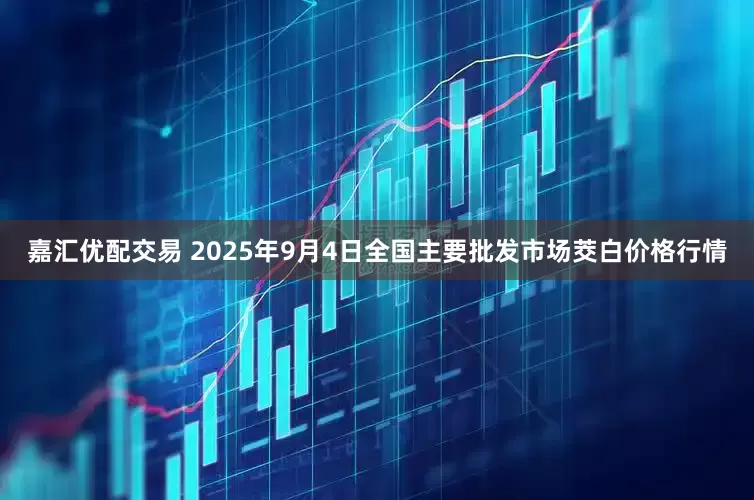 嘉汇优配交易 2025年9月4日全国主要批发市场茭白价格行情