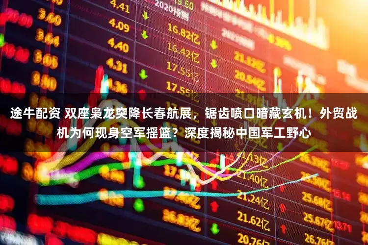 途牛配资 双座枭龙突降长春航展，锯齿喷口暗藏玄机！外贸战机为何现身空军摇篮？深度揭秘中国军工野心