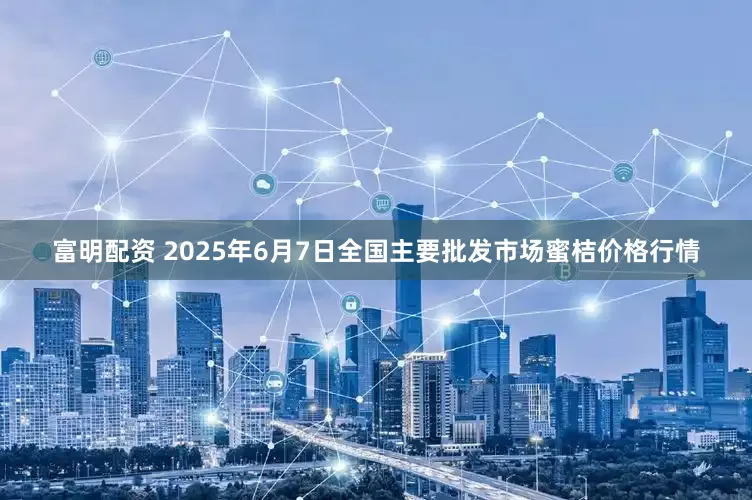 富明配资 2025年6月7日全国主要批发市场蜜桔价格行情