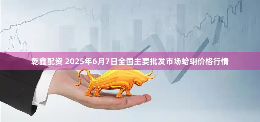 乾鑫配资 2025年6月7日全国主要批发市场蛤蜊价格行情