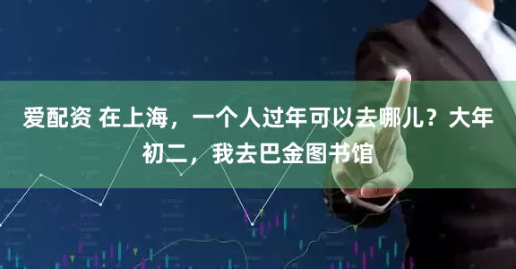 爱配资 在上海，一个人过年可以去哪儿？大年初二，我去巴金图书馆