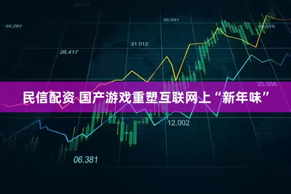 民信配资 国产游戏重塑互联网上“新年味”
