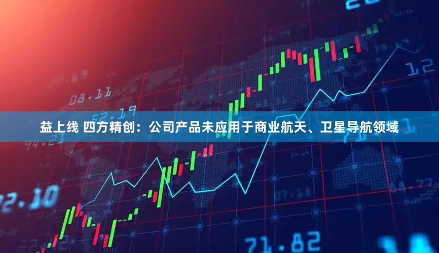 益上线 四方精创：公司产品未应用于商业航天、卫星导航领域
