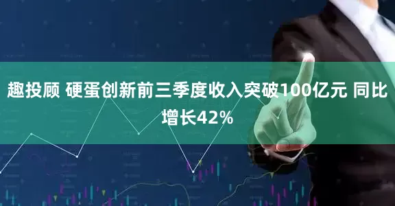 趣投顾 硬蛋创新前三季度收入突破100亿元 同比增长42%