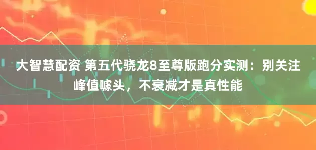 大智慧配资 第五代骁龙8至尊版跑分实测：别关注峰值噱头，不衰减才是真性能