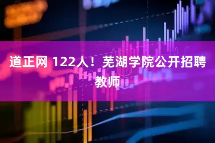 道正网 122人！芜湖学院公开招聘教师