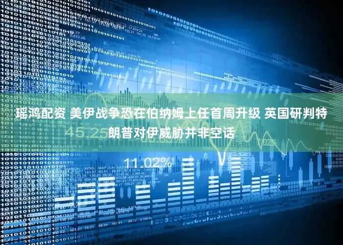 瑶鸿配资 美伊战争恐在伯纳姆上任首周升级 英国研判特朗普对伊威胁并非空话